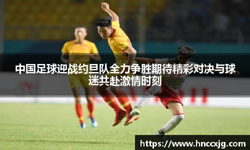 中国足球迎战约旦队全力争胜期待精彩对决与球迷共赴激情时刻