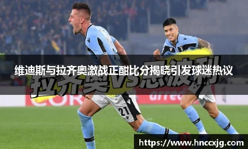 维迪斯与拉齐奥激战正酣比分揭晓引发球迷热议