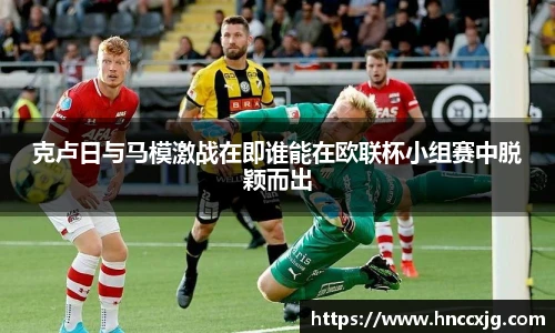 克卢日与马模激战在即谁能在欧联杯小组赛中脱颖而出