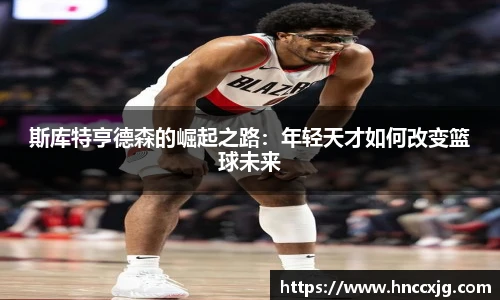 斯库特亨德森的崛起之路：年轻天才如何改变篮球未来