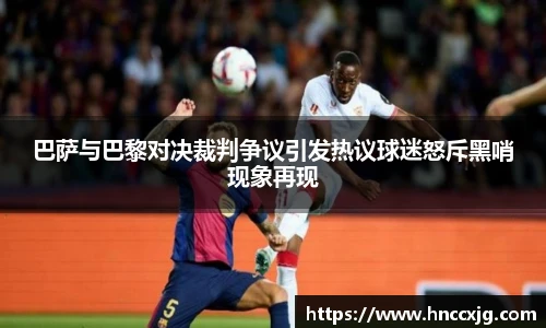 巴萨与巴黎对决裁判争议引发热议球迷怒斥黑哨现象再现