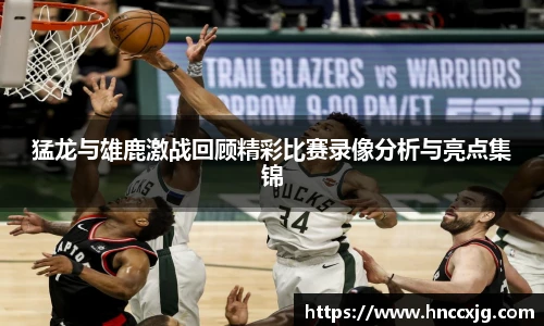 猛龙与雄鹿激战回顾精彩比赛录像分析与亮点集锦