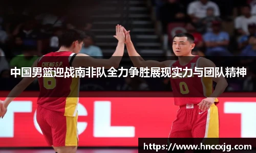 中国男篮迎战南非队全力争胜展现实力与团队精神